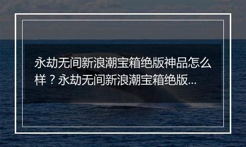永劫无间新浪潮宝箱绝版神品怎么样？永劫无间新浪潮宝箱绝版神品介绍