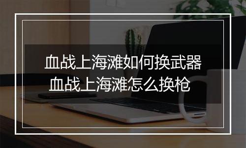 血战上海滩如何换武器 血战上海滩怎么换枪