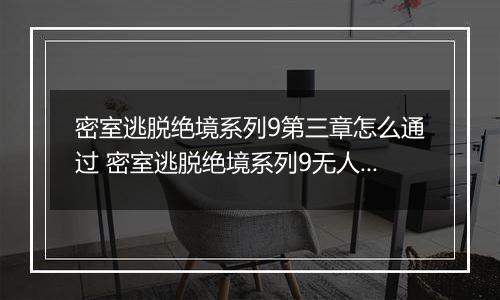 密室逃脱绝境系列9第三章怎么通过 密室逃脱绝境系列9无人医院第三章攻略