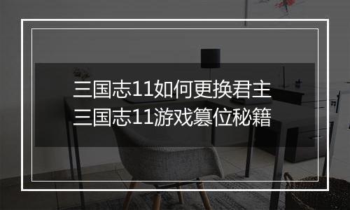 三国志11如何更换君主 三国志11游戏篡位秘籍