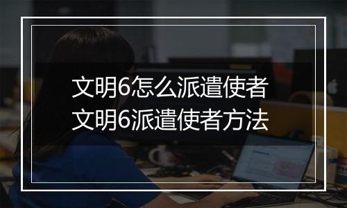 文明6怎么派遣使者 文明6派遣使者方法