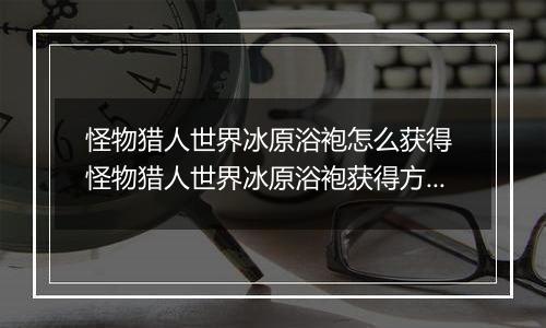 怪物猎人世界冰原浴袍怎么获得 怪物猎人世界冰原浴袍获得方法