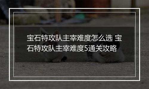 宝石特攻队主宰难度怎么选 宝石特攻队主宰难度5通关攻略