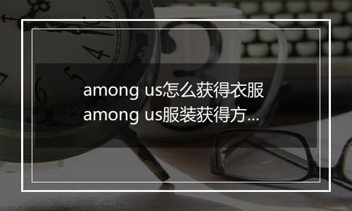 among us怎么获得衣服 among us服装获得方法