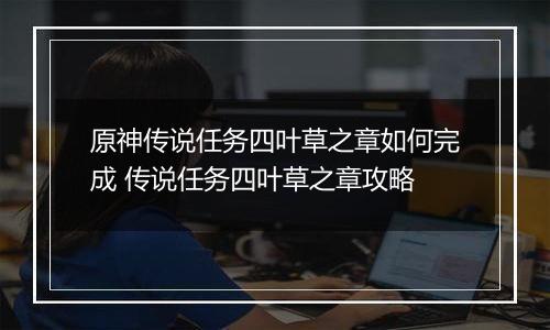 原神传说任务四叶草之章如何完成 传说任务四叶草之章攻略