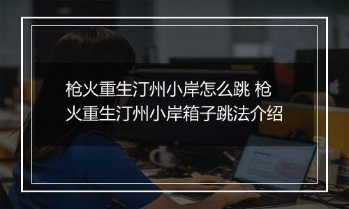 枪火重生汀州小岸怎么跳 枪火重生汀州小岸箱子跳法介绍