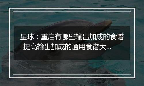 星球：重启有哪些输出加成的食谱_提高输出加成的通用食谱大全
