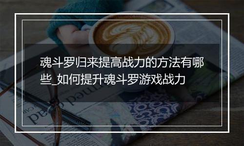 魂斗罗归来提高战力的方法有哪些_如何提升魂斗罗游戏战力