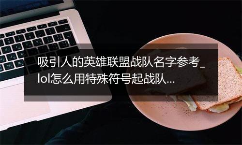 吸引人的英雄联盟战队名字参考_lol怎么用特殊符号起战队名字最好看