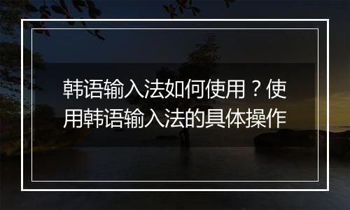 韩语输入法如何使用？使用韩语输入法的具体操作