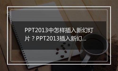 PPT2013中怎样插入新幻灯片？PPT2013插入新幻灯片教程