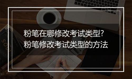 粉笔在哪修改考试类型?粉笔修改考试类型的方法