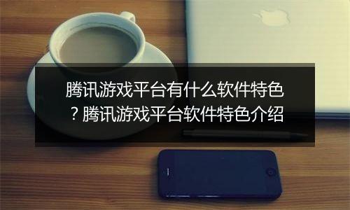 腾讯游戏平台有什么软件特色？腾讯游戏平台软件特色介绍