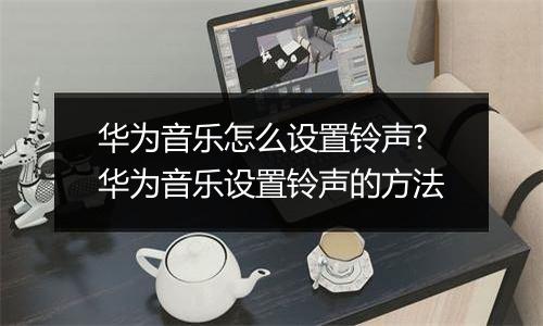 华为音乐怎么设置铃声?华为音乐设置铃声的方法