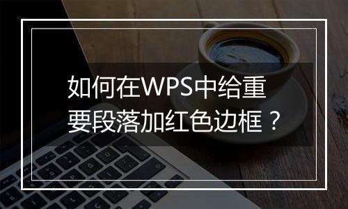 如何在WPS中给重要段落加红色边框？