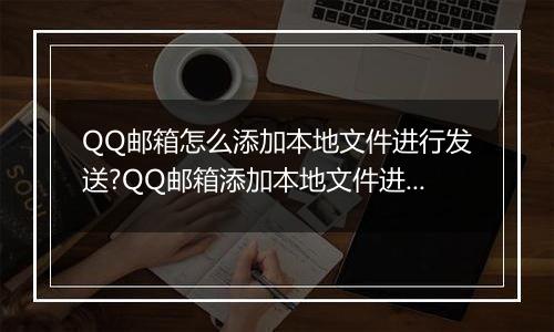 QQ邮箱怎么添加本地文件进行发送?QQ邮箱添加本地文件进行发送的方法