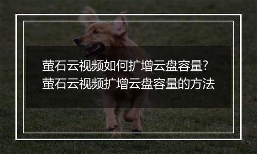 萤石云视频如何扩增云盘容量?萤石云视频扩增云盘容量的方法