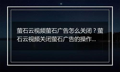 萤石云视频萤石广告怎么关闭？萤石云视频关闭萤石广告的操作方法