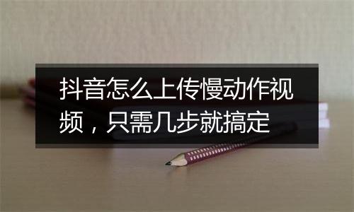 抖音怎么上传慢动作视频，只需几步就搞定