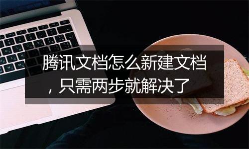 腾讯文档怎么新建文档，只需两步就解决了