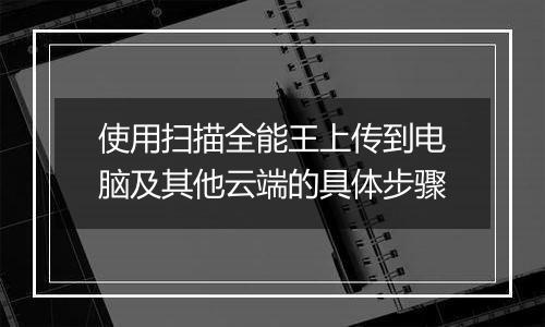 使用扫描全能王上传到电脑及其他云端的具体步骤