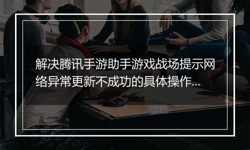 解决腾讯手游助手游戏战场提示网络异常更新不成功的具体操作步骤