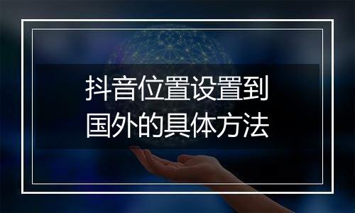 抖音位置设置到国外的具体方法