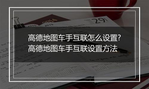 高德地图车手互联怎么设置?高德地图车手互联设置方法