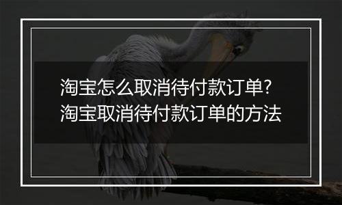 淘宝怎么取消待付款订单?淘宝取消待付款订单的方法