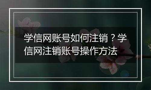 学信网账号如何注销？学信网注销账号操作方法
