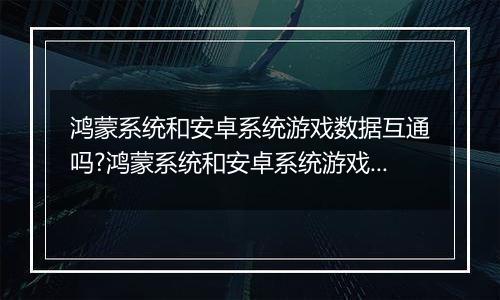 鸿蒙系统和安卓系统游戏数据互通吗?鸿蒙系统和安卓系统游戏数据讲解