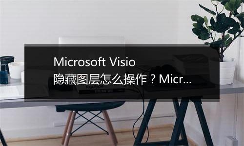 Microsoft Visio隐藏图层怎么操作？Microsoft Visio隐藏图层具体教程