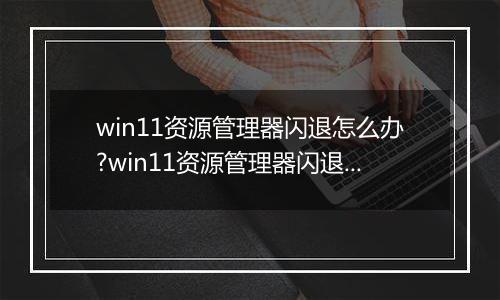 win11资源管理器闪退怎么办?win11资源管理器闪退解决方法