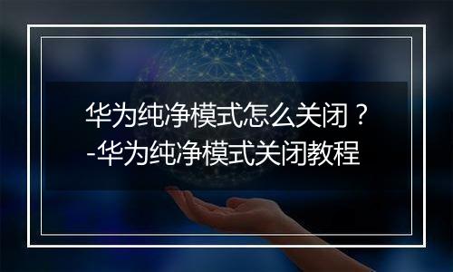 华为纯净模式怎么关闭？-华为纯净模式关闭教程