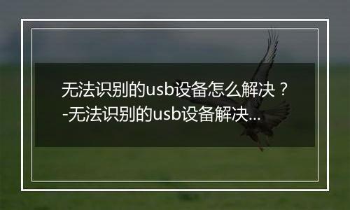 无法识别的usb设备怎么解决？-无法识别的usb设备解决方法