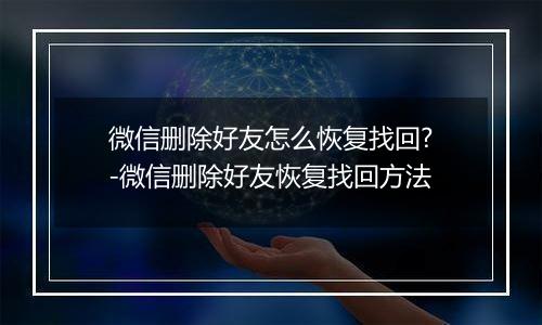 微信删除好友怎么恢复找回?-微信删除好友恢复找回方法