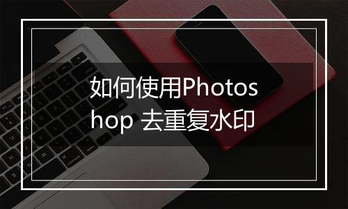 如何使用Photoshop 去重复水印