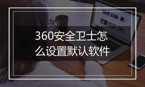 360安全卫士怎么设置默认软件