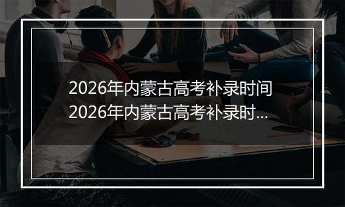 2026年内蒙古高考补录时间 2026年内蒙古高考补录时间及填报入口(本科、专科、提前批)