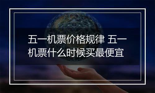 五一机票价格规律 五一机票什么时候买最便宜