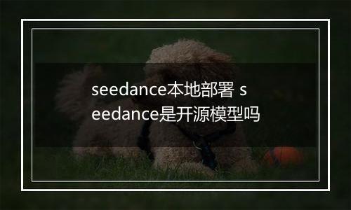 seedance本地部署 seedance是开源模型吗