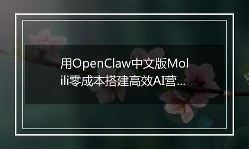 用OpenClaw中文版Molili零成本搭建高效AI营销团队实战指南