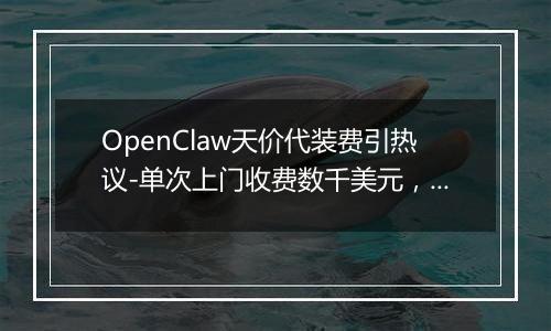OpenClaw天价代装费引热议-单次上门收费数千美元，有人年入百万