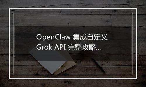 OpenClaw 集成自定义 Grok API 完整攻略(最新整理)