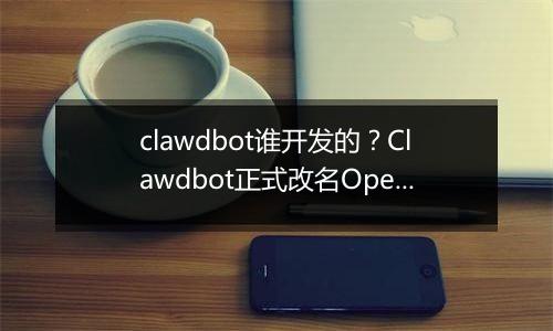 clawdbot谁开发的？Clawdbot正式改名OpenClaw