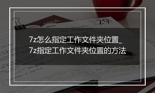 7z怎么指定工作文件夹位置_7z指定工作文件夹位置的方法