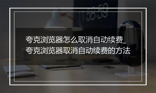 夸克浏览器怎么取消自动续费_夸克浏览器取消自动续费的方法