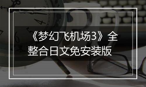 《梦幻飞机场3》全整合日文免安装版